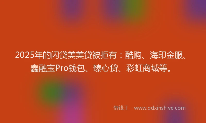2025年的闪贷美美贷被拒有：酷购、海印金服、鑫融宝Pro钱包、臻心贷、彩虹商城等。
