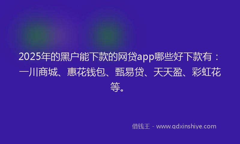 2025年的黑户能下款的网贷app哪些好下款有：一川商城、惠花钱包、甄易贷、天天盈、彩虹花等。