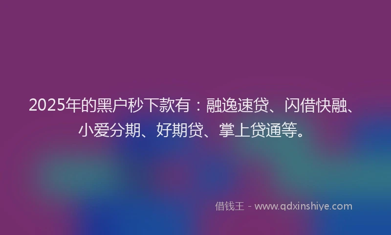 2025年的黑户秒下款有：融逸速贷、闪借快融、小爱分期、好期贷、掌上贷通等。