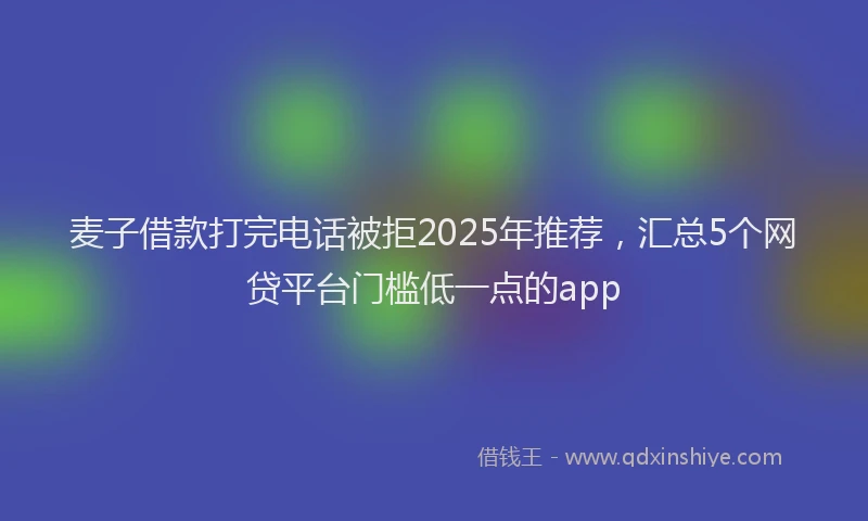 麦子借款打完电话被拒2025年推荐，汇总5个网贷平台门槛低一点的app