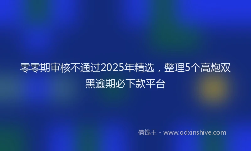 零零期审核不通过2025年精选，整理5个高炮双黑逾期必下款平台