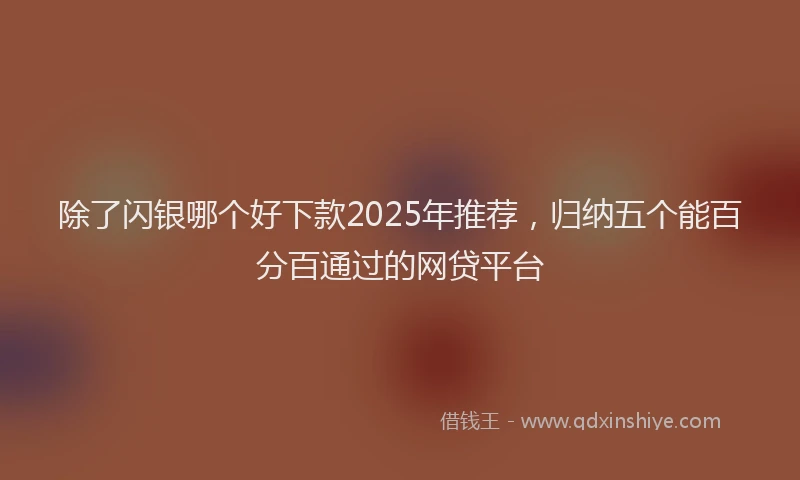 除了闪银哪个好下款2025年推荐，归纳五个能百分百通过的网贷平台