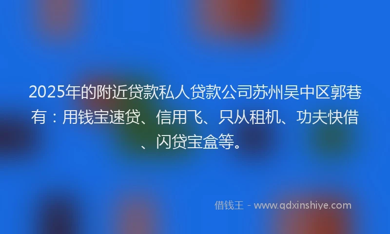 2025年的附近贷款私人贷款公司苏州吴中区郭巷有：用钱宝速贷、信用飞、只从租机、功夫快借、闪贷宝盒等。