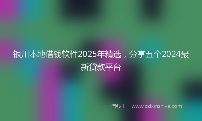 银川本地借钱软件2025年精选，分享五个2024最新贷款平台