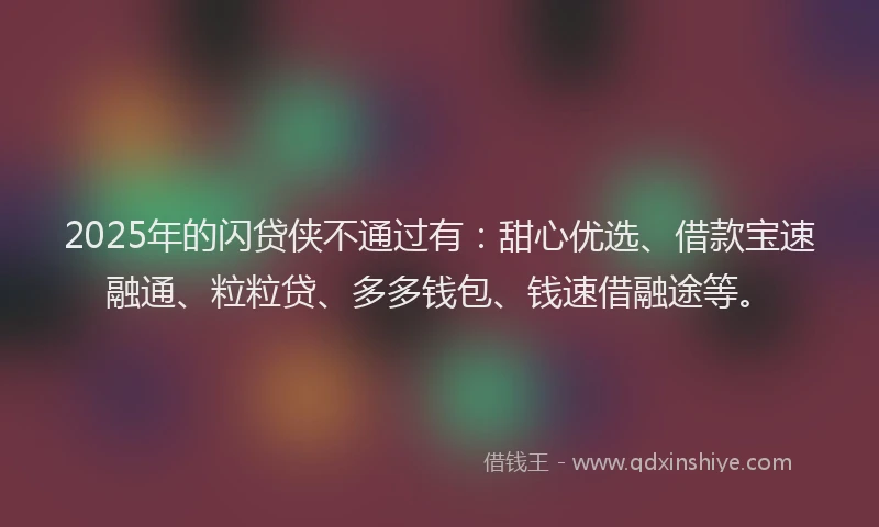 2025年的闪贷侠不通过有：甜心优选、借款宝速融通、粒粒贷、多多钱包、钱速借融途等。