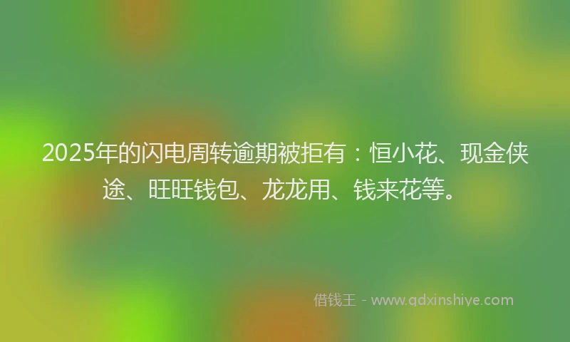 2025年的闪电周转逾期被拒有：恒小花、现金侠途、旺旺钱包、龙龙用、钱来花等。