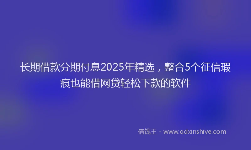 长期借款分期付息2025年精选，整合5个征信瑕疵也能借网贷轻松下款的软件