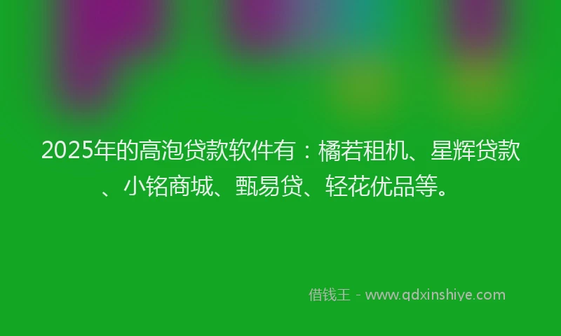 2025年的高泡贷款软件有：橘若租机、星辉贷款、小铭商城、甄易贷、轻花优品等。