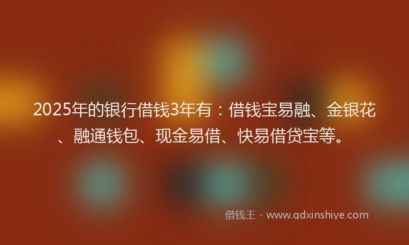 2025年的银行借钱3年有：借钱宝易融、金银花、融通钱包、现金易借、快易借贷宝等。