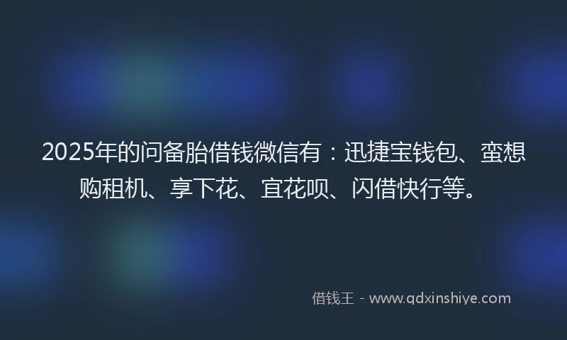 2025年的问备胎借钱微信有：迅捷宝钱包、蛮想购租机、享下花、宜花呗、闪借快行等。