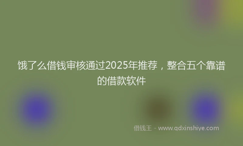 饿了么借钱审核通过2025年推荐，整合五个靠谱的借款软件