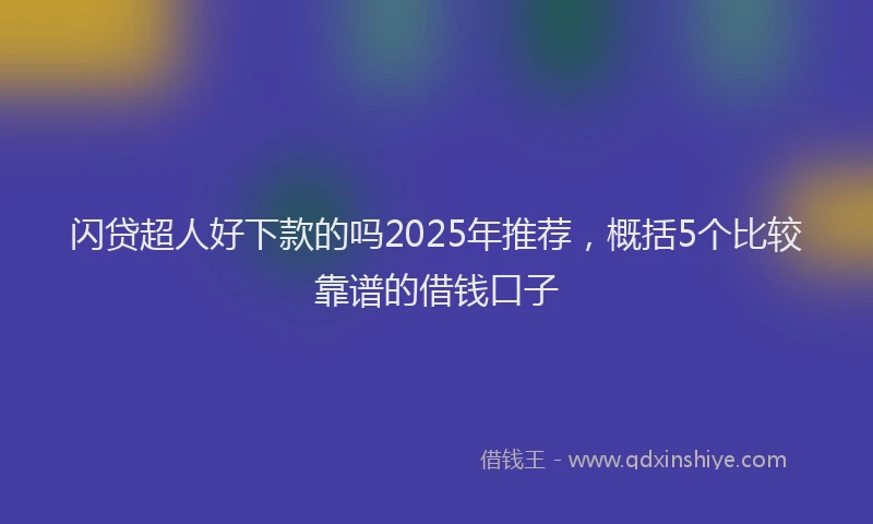 闪贷超人好下款的吗2025年推荐，概括5个比较靠谱的借钱口子