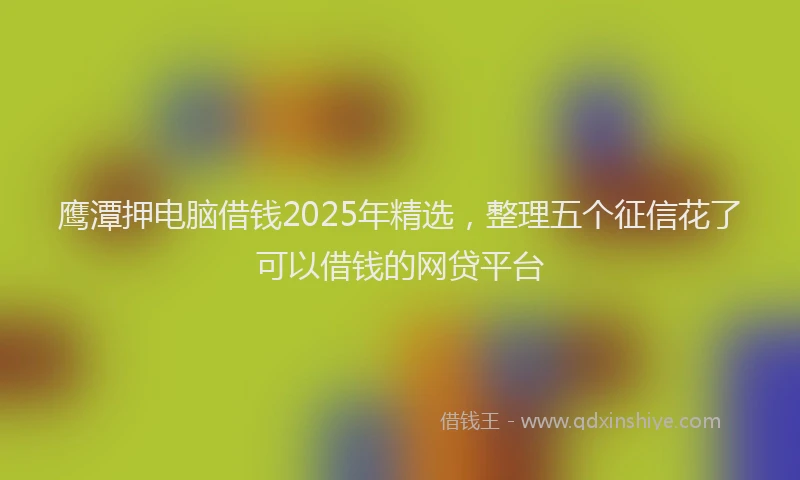 鹰潭押电脑借钱2025年精选，整理五个征信花了可以借钱的网贷平台