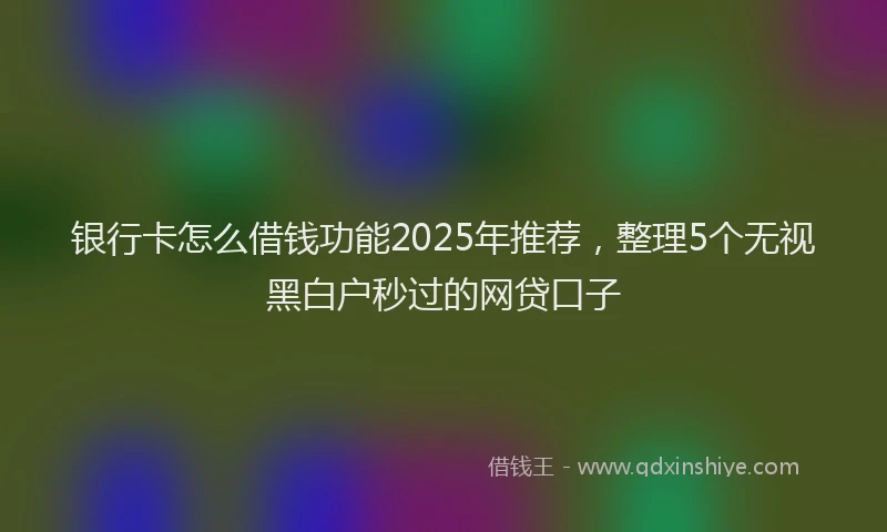 银行卡怎么借钱功能2025年推荐，整理5个无视黑白户秒过的网贷口子