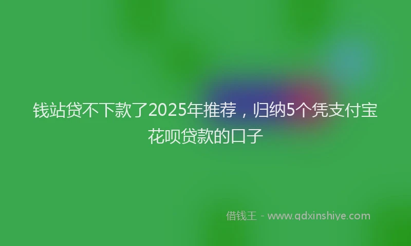 钱站贷不下款了2025年推荐，归纳5个凭支付宝花呗贷款的口子