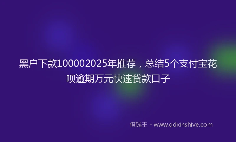 黑户下款100002025年推荐，总结5个支付宝花呗逾期万元快速贷款口子
