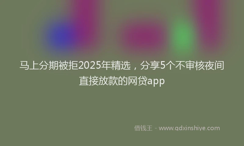 马上分期被拒2025年精选，分享5个不审核夜间直接放款的网贷app