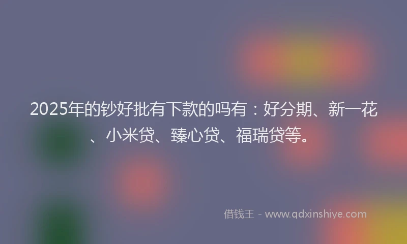 2025年的钞好批有下款的吗有：好分期、新一花、小米贷、臻心贷、福瑞贷等。