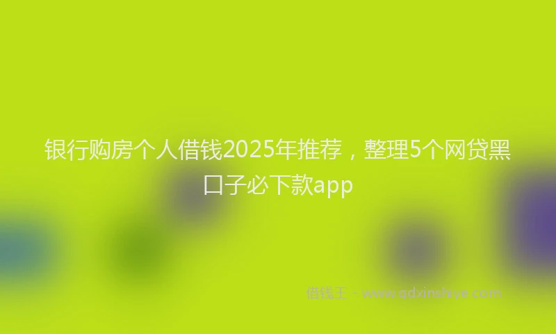 银行购房个人借钱2025年推荐，整理5个网贷黑口子必下款app