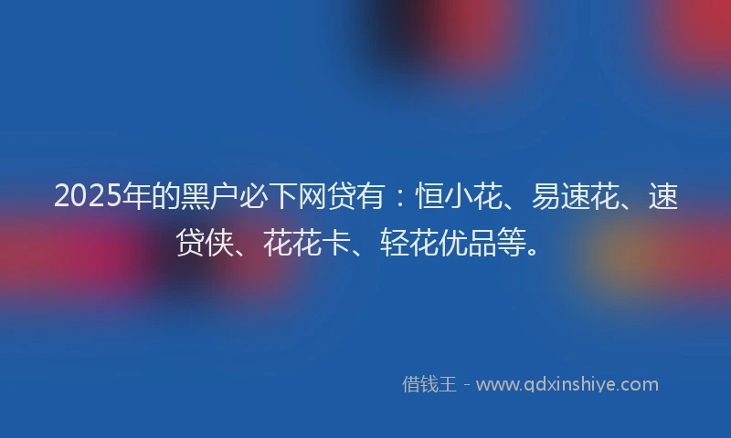 2025年的黑户必下网贷有：恒小花、易速花、速贷侠、花花卡、轻花优品等。