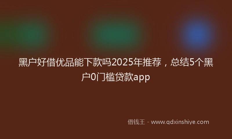 黑户好借优品能下款吗2025年推荐，总结5个黑户0门槛贷款app