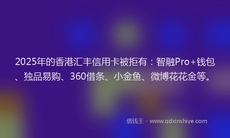 2025年的香港汇丰信用卡被拒有：智融Pro+钱包、独品易购、360借条、小金鱼、微博花花金等。