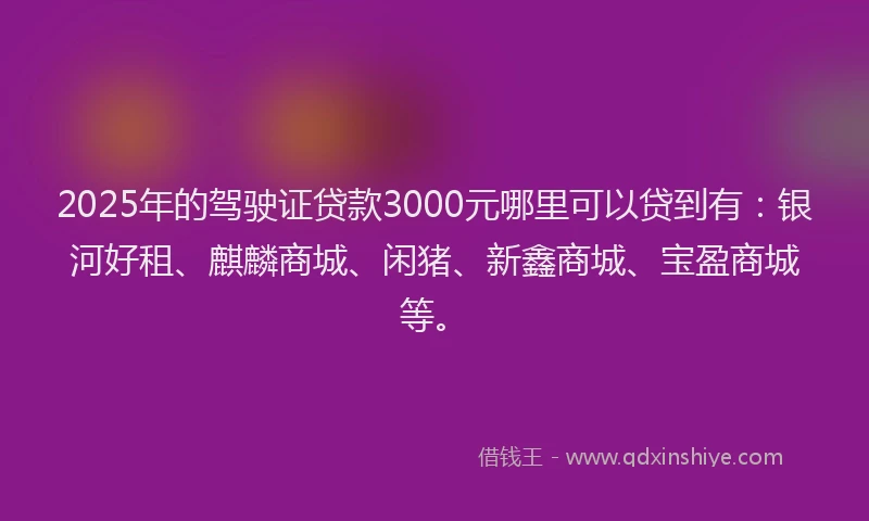 2025年的驾驶证贷款3000元哪里可以贷到有：银河好租、麒麟商城、闲猪、新鑫商城、宝盈商城等。