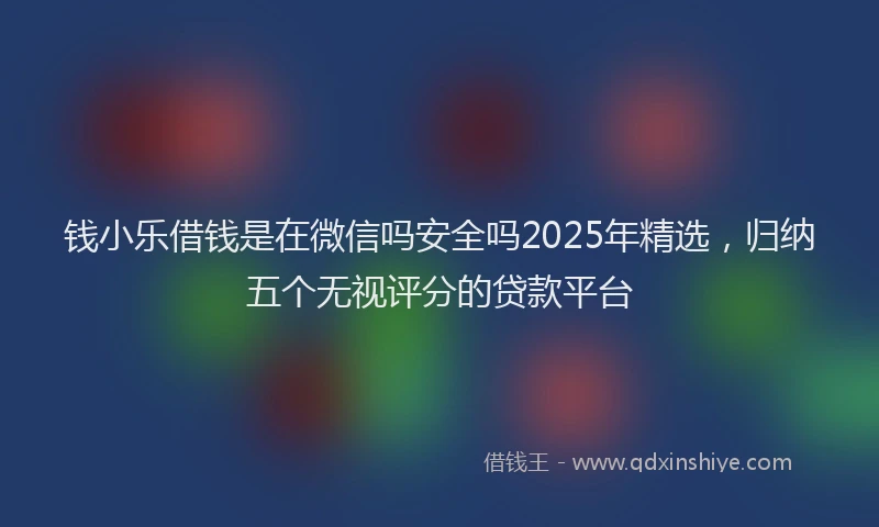 钱小乐借钱是在微信吗安全吗2025年精选，归纳五个无视评分的贷款平台