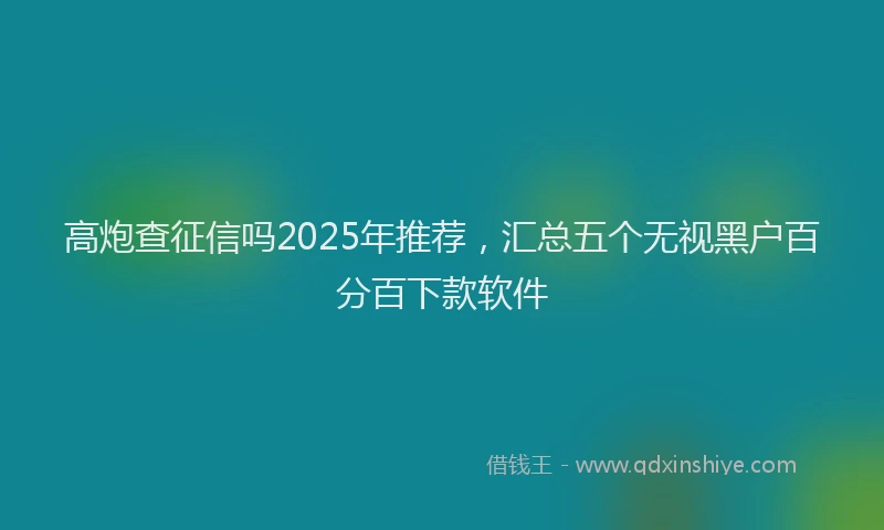 高炮查征信吗2025年推荐，汇总五个无视黑户百分百下款软件