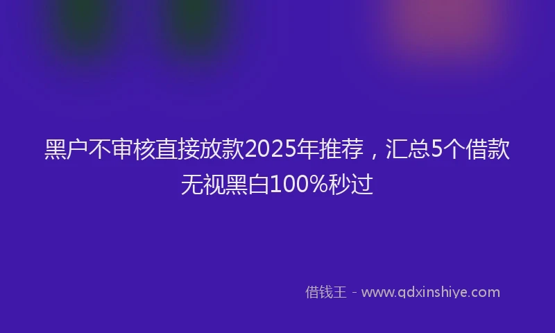 黑户不审核直接放款2025年推荐，汇总5个借款无视黑白100%秒过
