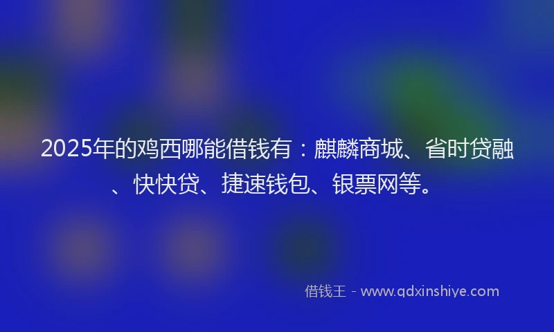 2025年的鸡西哪能借钱有：麒麟商城、省时贷融、快快贷、捷速钱包、银票网等。