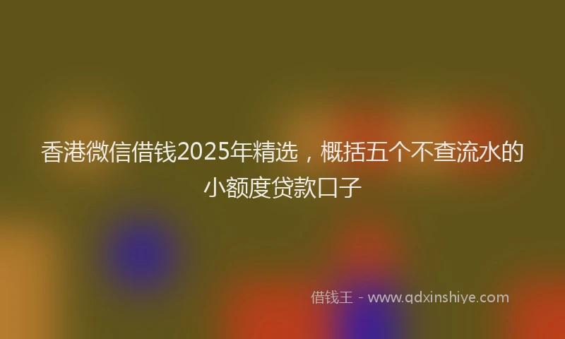 香港微信借钱2025年精选，概括五个不查流水的小额度贷款口子