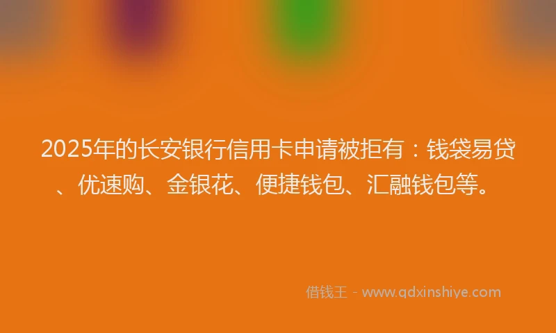 2025年的长安银行信用卡申请被拒有：钱袋易贷、优速购、金银花、便捷钱包、汇融钱包等。