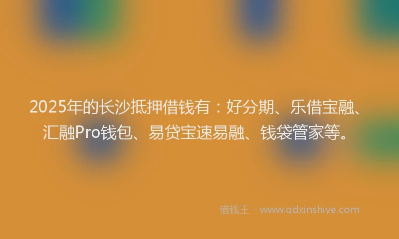 2025年的长沙抵押借钱有：好分期、乐借宝融、汇融Pro钱包、易贷宝速易融、钱袋管家等。