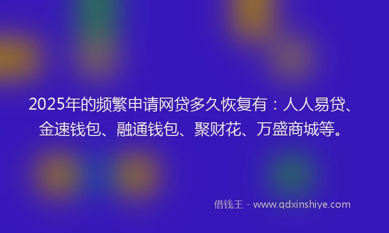 2025年的频繁申请网贷多久恢复有：人人易贷、金速钱包、融通钱包、聚财花、万盛商城等。