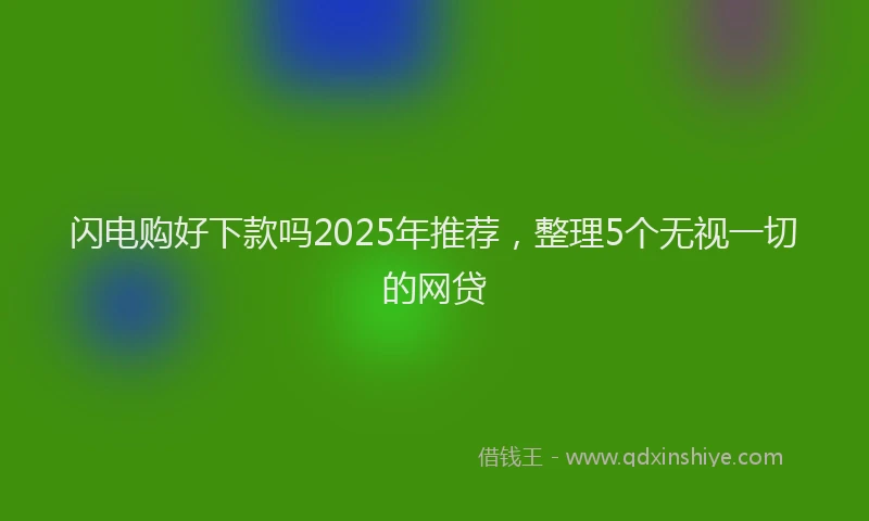 闪电购好下款吗2025年推荐，整理5个无视一切的网贷