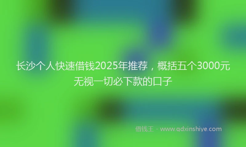 长沙个人快速借钱2025年推荐，概括五个3000元无视一切必下款的口子
