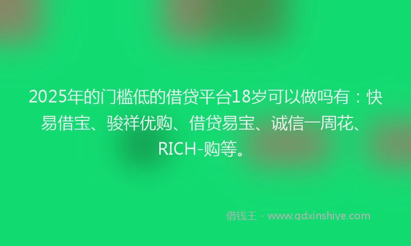 2025年的门槛低的借贷平台18岁可以做吗有：快易借宝、骏祥优购、借贷易宝、诚信一周花、RICH-购等。