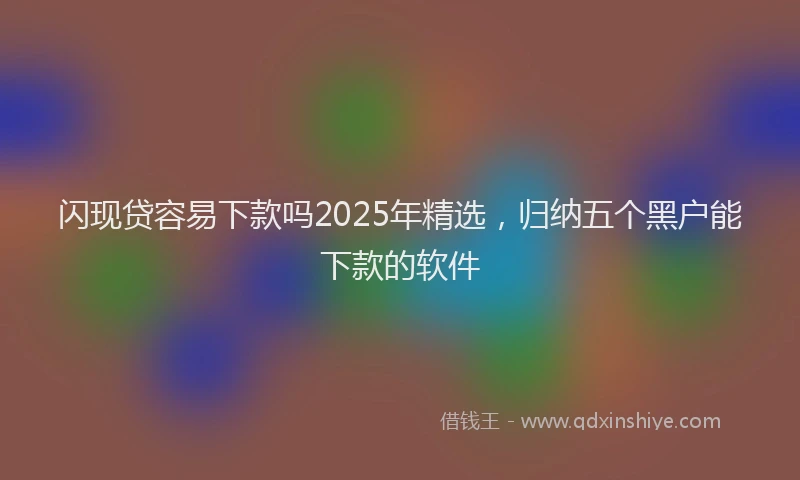 闪现贷容易下款吗2025年精选，归纳五个黑户能下款的软件