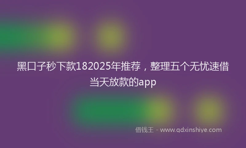 黑口子秒下款182025年推荐，整理五个无忧速借当天放款的app