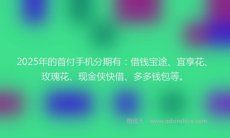 2025年的首付手机分期有：借钱宝途、宜享花、玫瑰花、现金侠快借、多多钱包等。