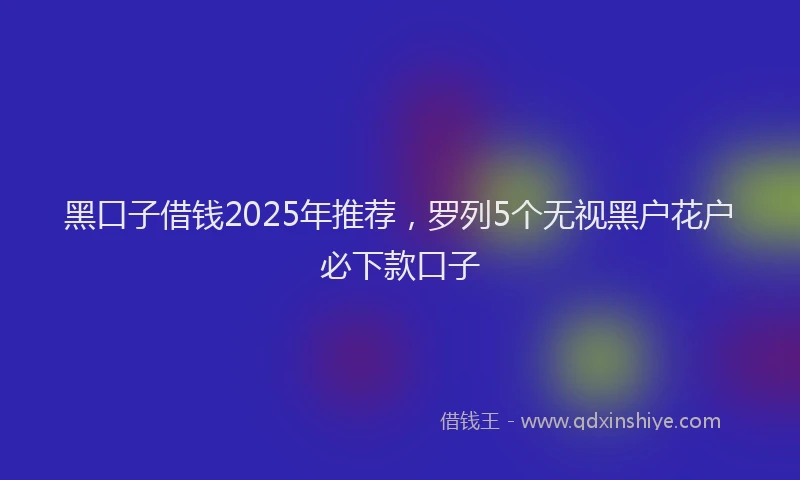 黑口子借钱2025年推荐，罗列5个无视黑户花户必下款口子