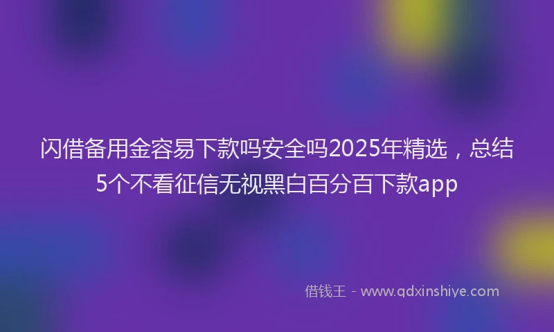 闪借备用金容易下款吗安全吗2025年精选，总结5个不看征信无视黑白百分百下款app