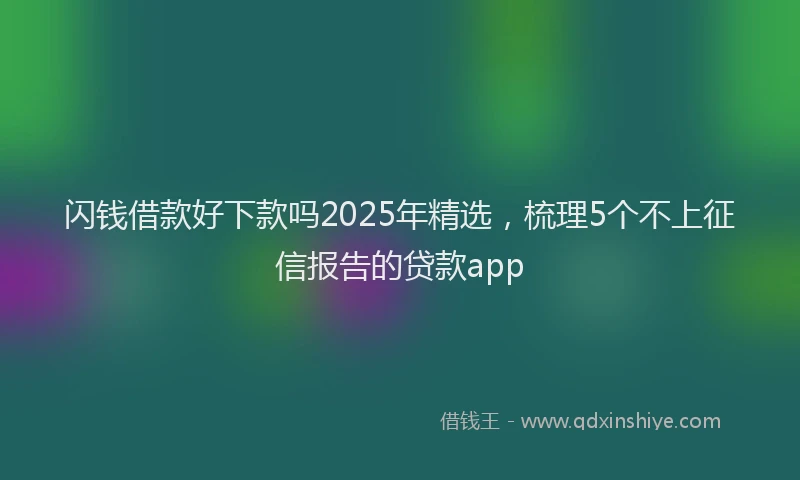闪钱借款好下款吗2025年精选，梳理5个不上征信报告的贷款app