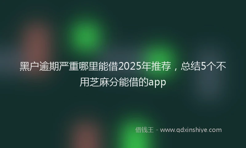 黑户逾期严重哪里能借2025年推荐，总结5个不用芝麻分能借的app