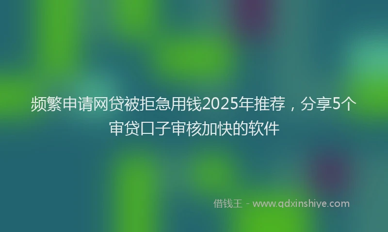 频繁申请网贷被拒急用钱2025年推荐，分享5个审贷口子审核加快的软件