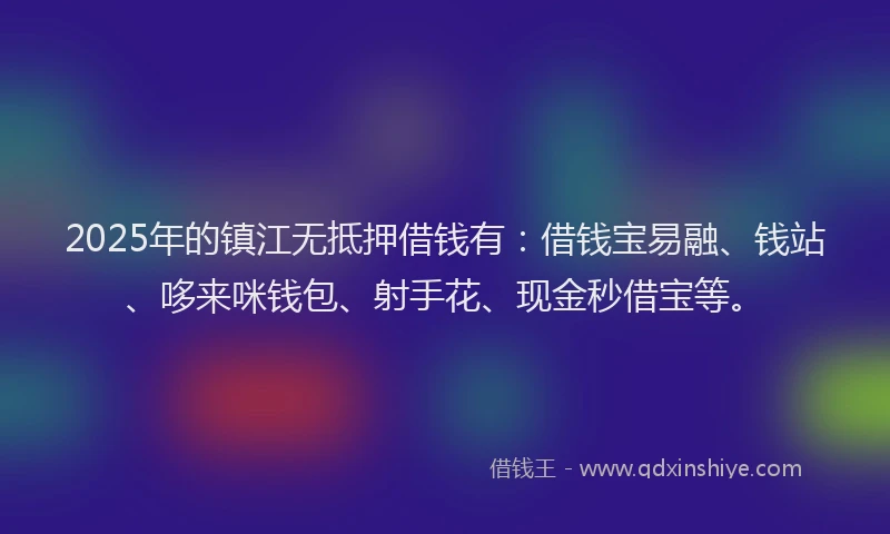 2025年的镇江无抵押借钱有：借钱宝易融、钱站、哆来咪钱包、射手花、现金秒借宝等。