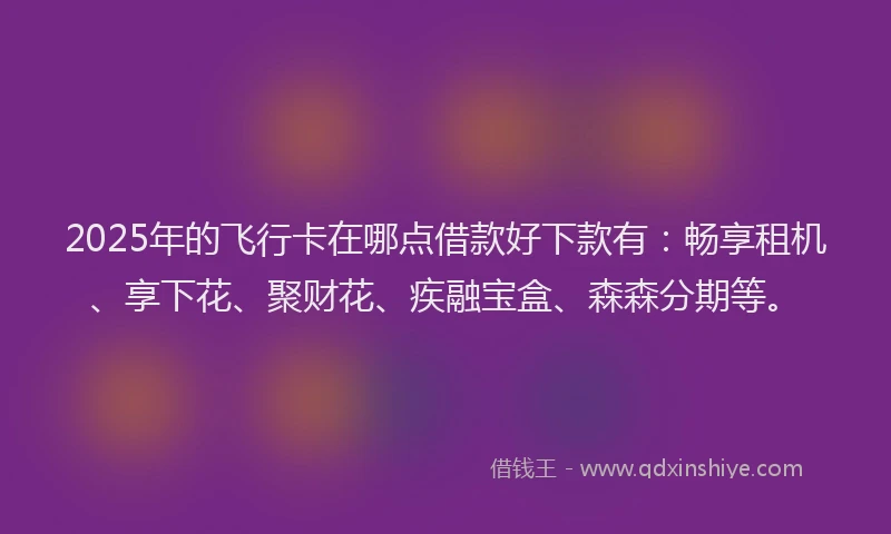 2025年的飞行卡在哪点借款好下款有：畅享租机、享下花、聚财花、疾融宝盒、森森分期等。
