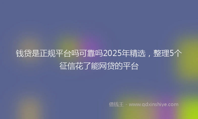 钱贷是正规平台吗可靠吗2025年精选，整理5个征信花了能网贷的平台