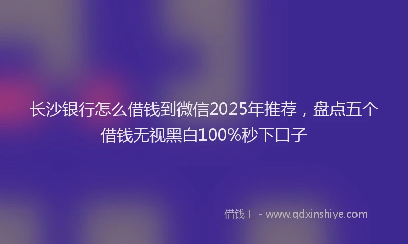 长沙银行怎么借钱到微信2025年推荐，盘点五个借钱无视黑白100%秒下口子